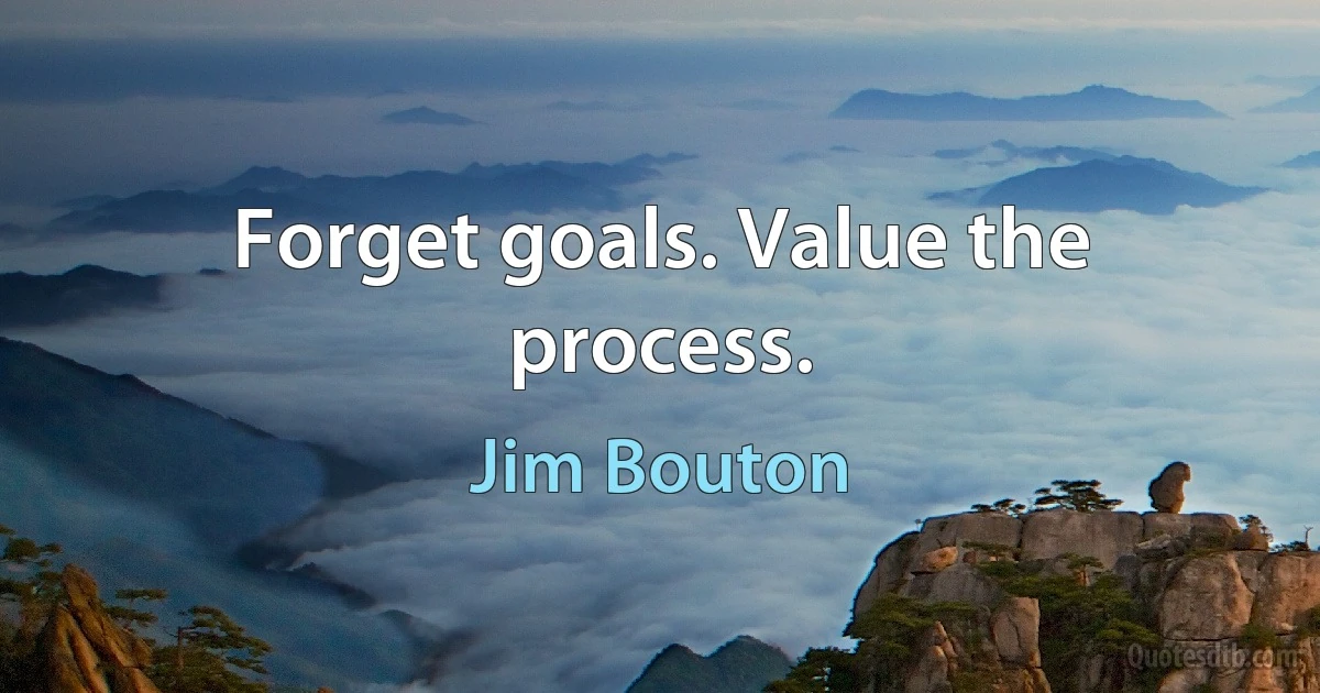 Forget goals. Value the process. (Jim Bouton)