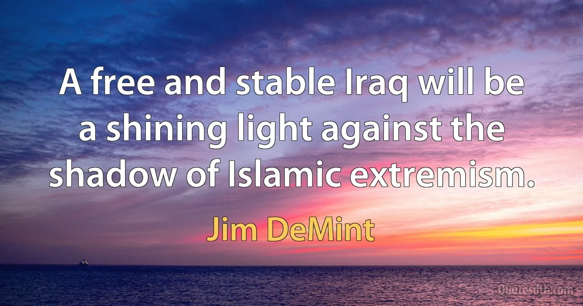 A free and stable Iraq will be a shining light against the shadow of Islamic extremism. (Jim DeMint)