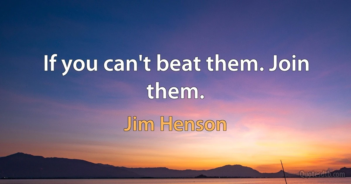 If you can't beat them. Join them. (Jim Henson)