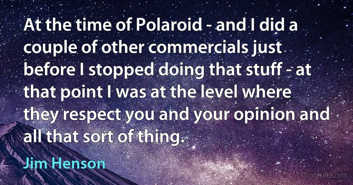 At the time of Polaroid - and I did a couple of other commercials just before I stopped doing that stuff - at that point I was at the level where they respect you and your opinion and all that sort of thing. (Jim Henson)