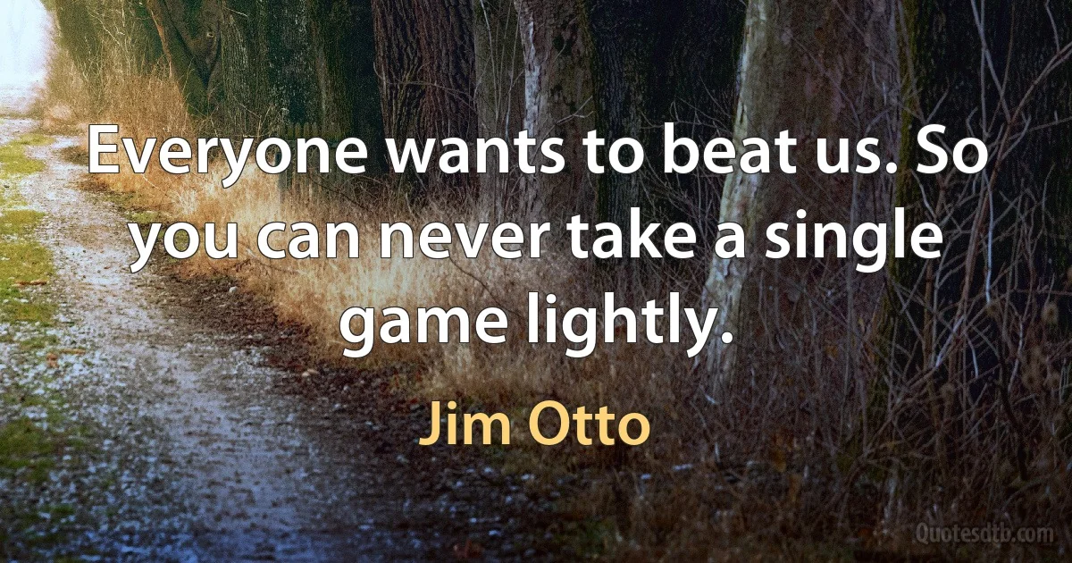 Everyone wants to beat us. So you can never take a single game lightly. (Jim Otto)