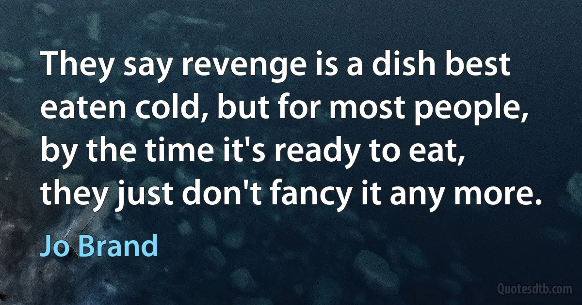 They say revenge is a dish best eaten cold, but for most people, by the time it's ready to eat, they just don't fancy it any more. (Jo Brand)