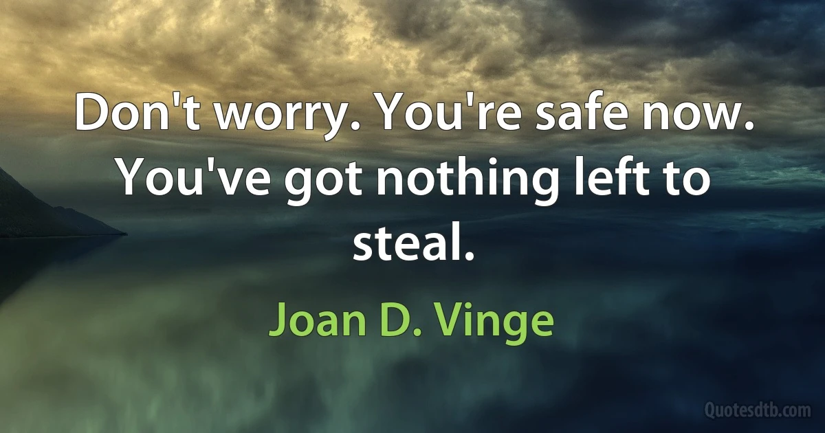 Don't worry. You're safe now. You've got nothing left to steal. (Joan D. Vinge)