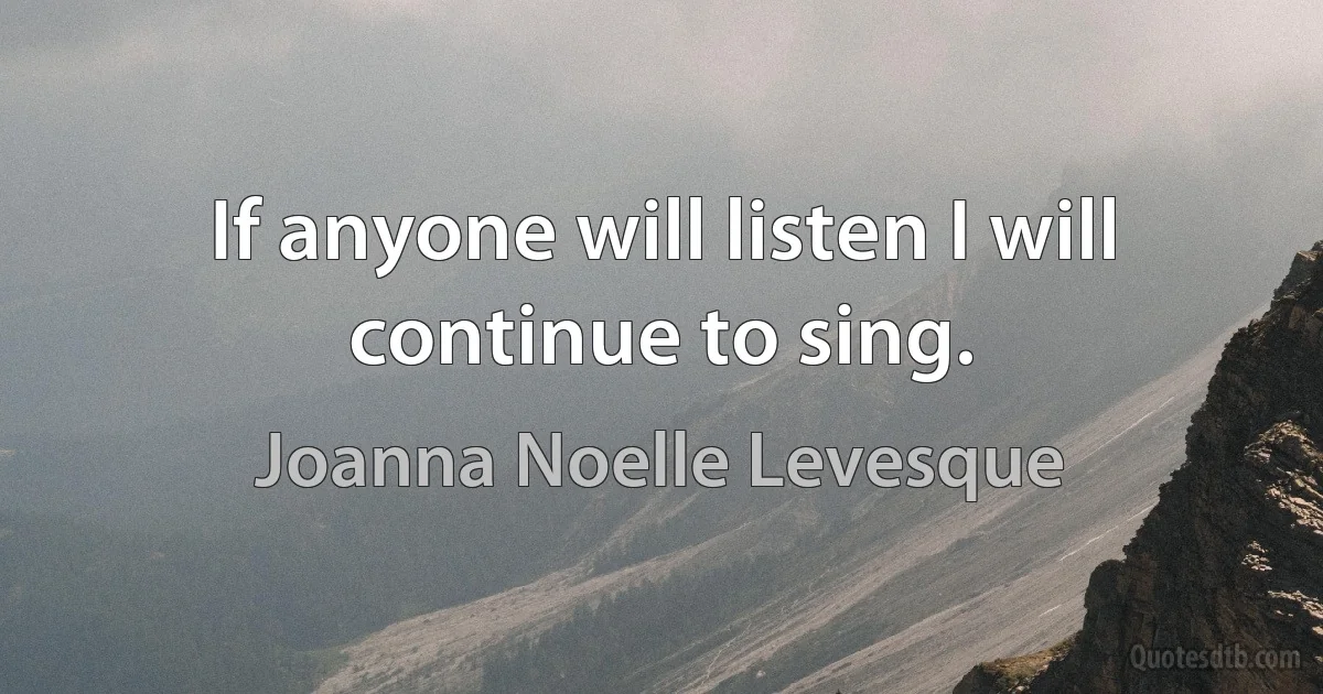 If anyone will listen I will continue to sing. (Joanna Noelle Levesque)