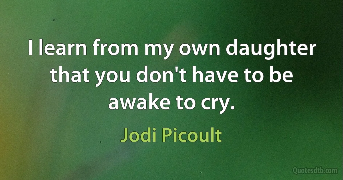 I learn from my own daughter that you don't have to be awake to cry. (Jodi Picoult)