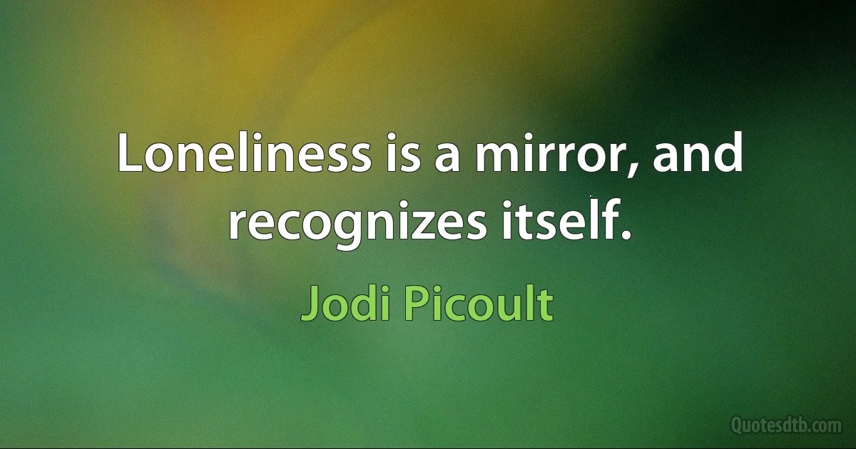 Loneliness is a mirror, and recognizes itself. (Jodi Picoult)