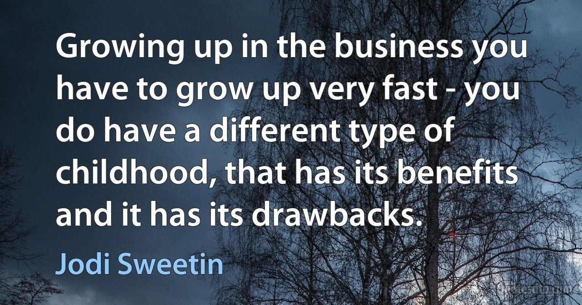 Growing up in the business you have to grow up very fast - you do have a different type of childhood, that has its benefits and it has its drawbacks. (Jodi Sweetin)