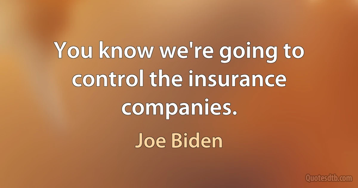 You know we're going to control the insurance companies. (Joe Biden)