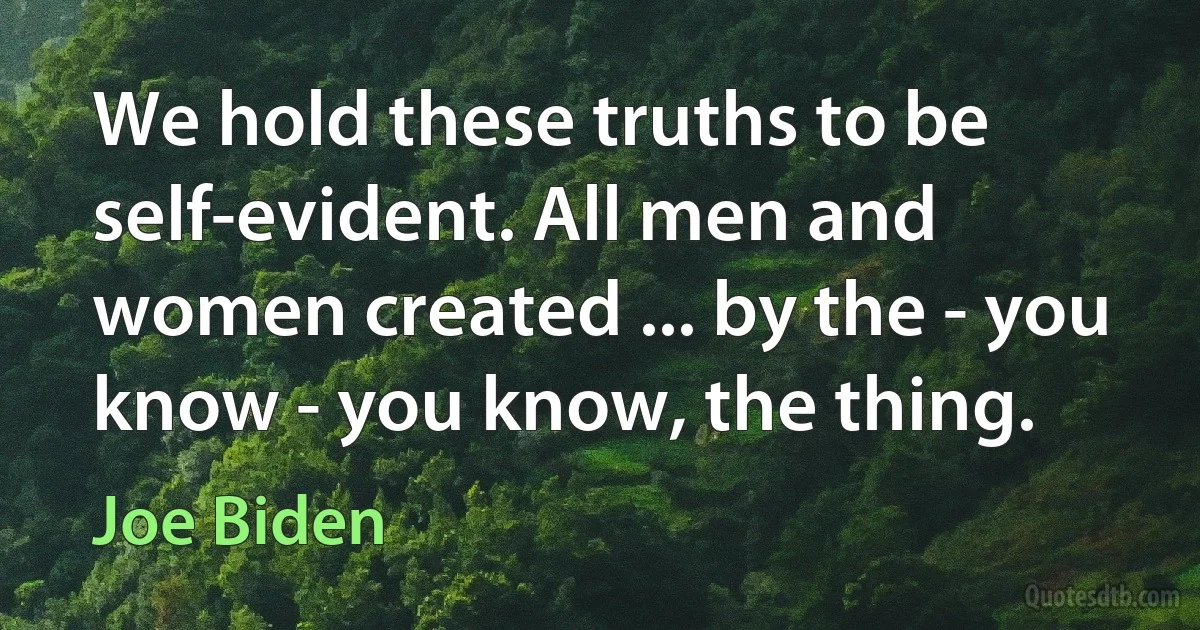 We hold these truths to be self-evident. All men and women created ... by the - you know - you know, the thing. (Joe Biden)