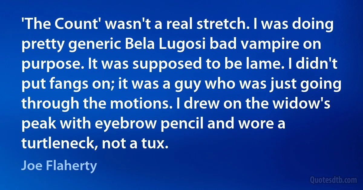 'The Count' wasn't a real stretch. I was doing pretty generic Bela Lugosi bad vampire on purpose. It was supposed to be lame. I didn't put fangs on; it was a guy who was just going through the motions. I drew on the widow's peak with eyebrow pencil and wore a turtleneck, not a tux. (Joe Flaherty)