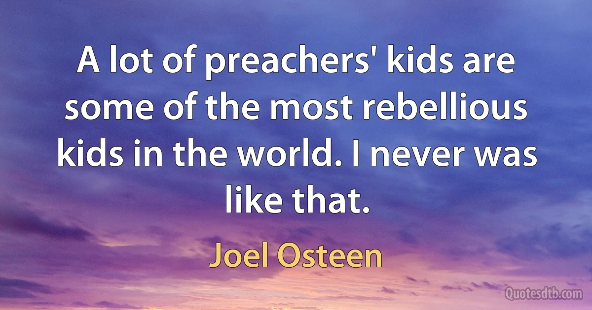 A lot of preachers' kids are some of the most rebellious kids in the world. I never was like that. (Joel Osteen)