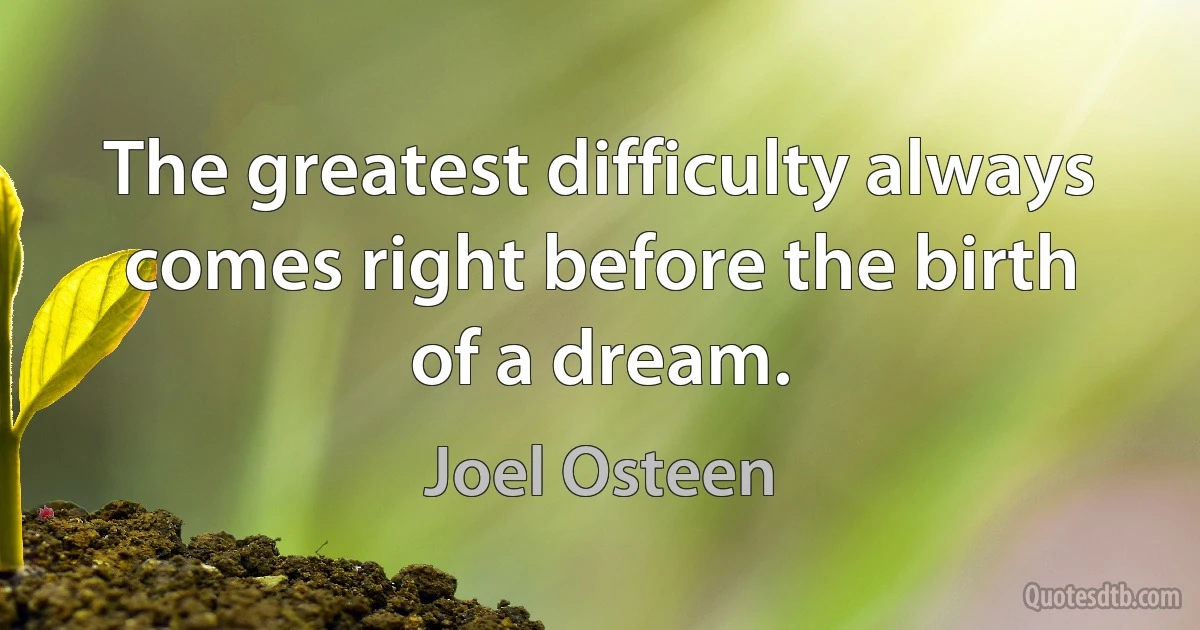 The greatest difficulty always comes right before the birth of a dream. (Joel Osteen)