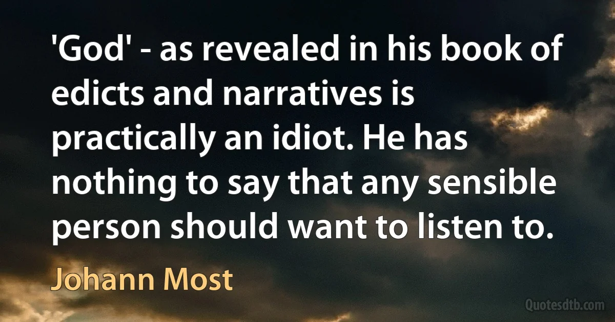 'God' - as revealed in his book of edicts and narratives is practically an idiot. He has nothing to say that any sensible person should want to listen to. (Johann Most)