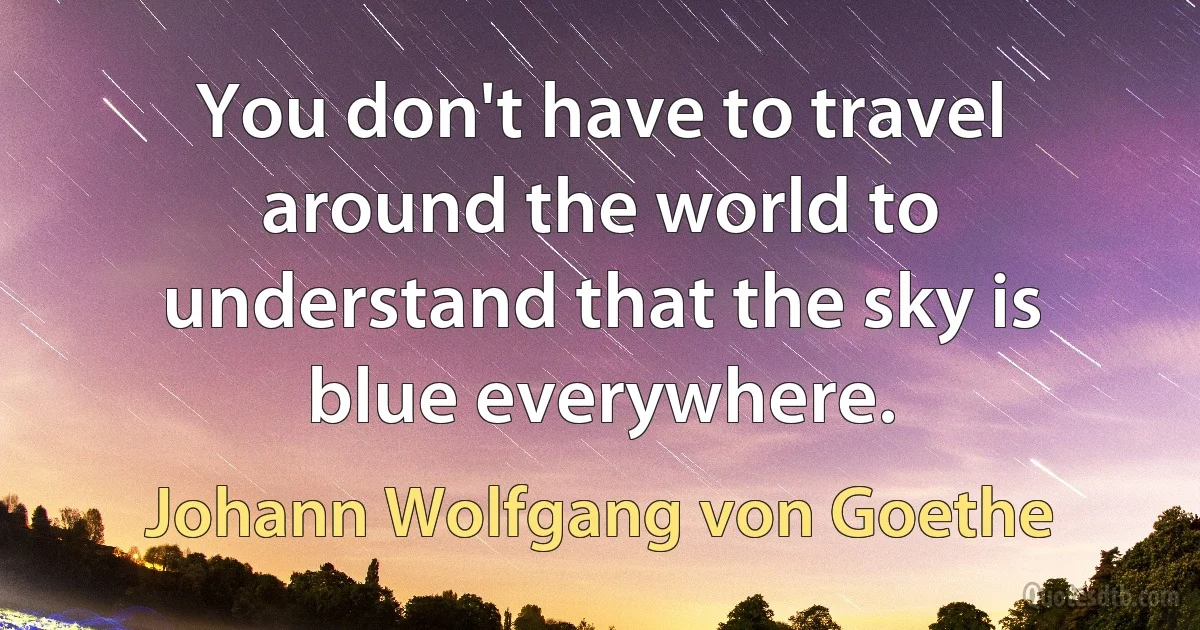 You don't have to travel around the world to understand that the sky is blue everywhere. (Johann Wolfgang von Goethe)