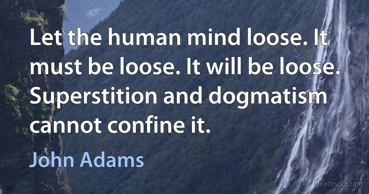 Let the human mind loose. It must be loose. It will be loose. Superstition and dogmatism cannot confine it. (John Adams)