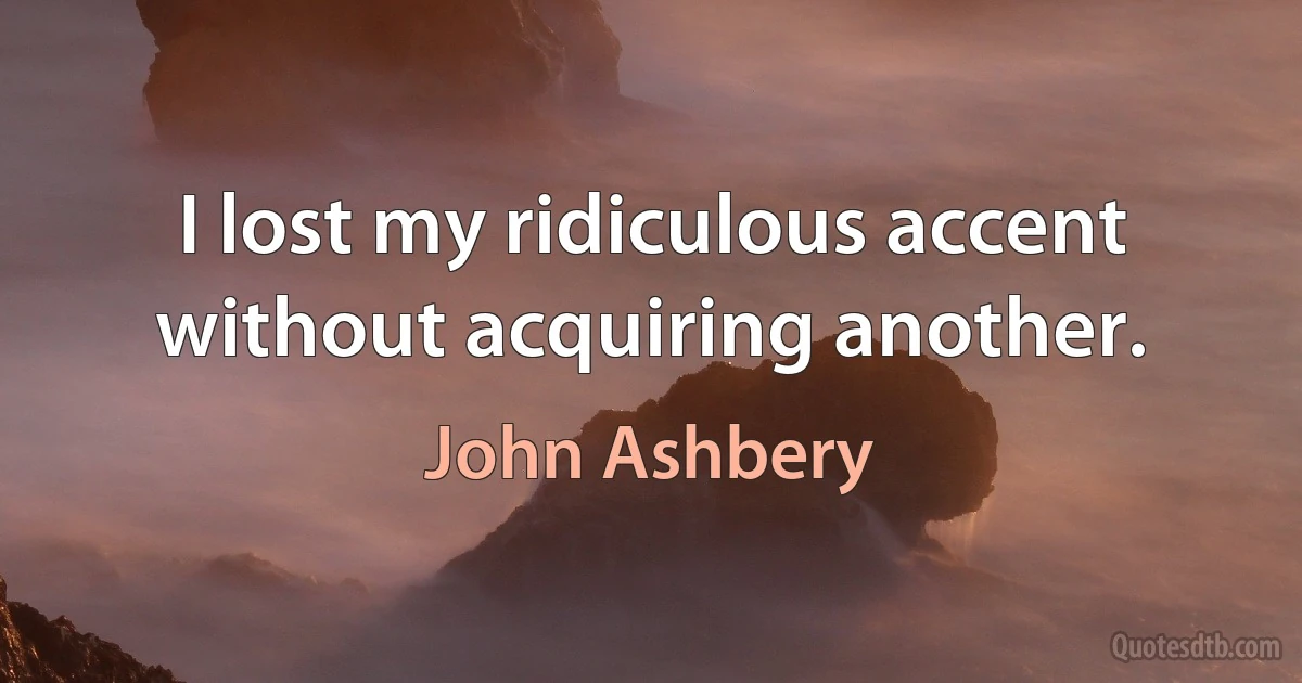 I lost my ridiculous accent without acquiring another. (John Ashbery)