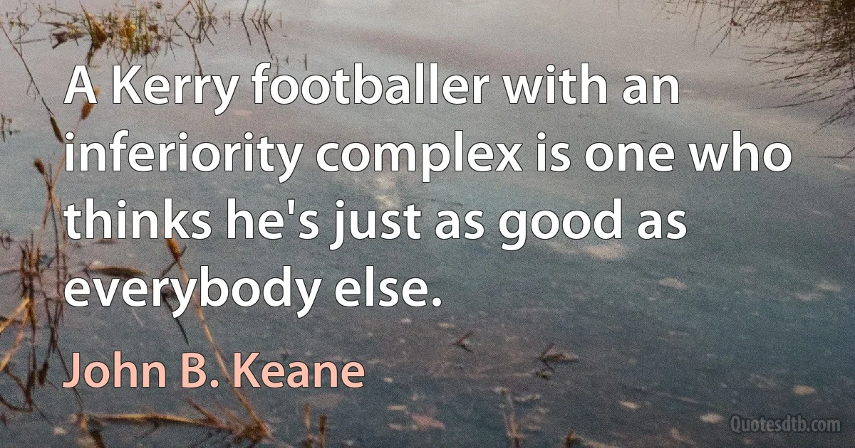 A Kerry footballer with an inferiority complex is one who thinks he's just as good as everybody else. (John B. Keane)