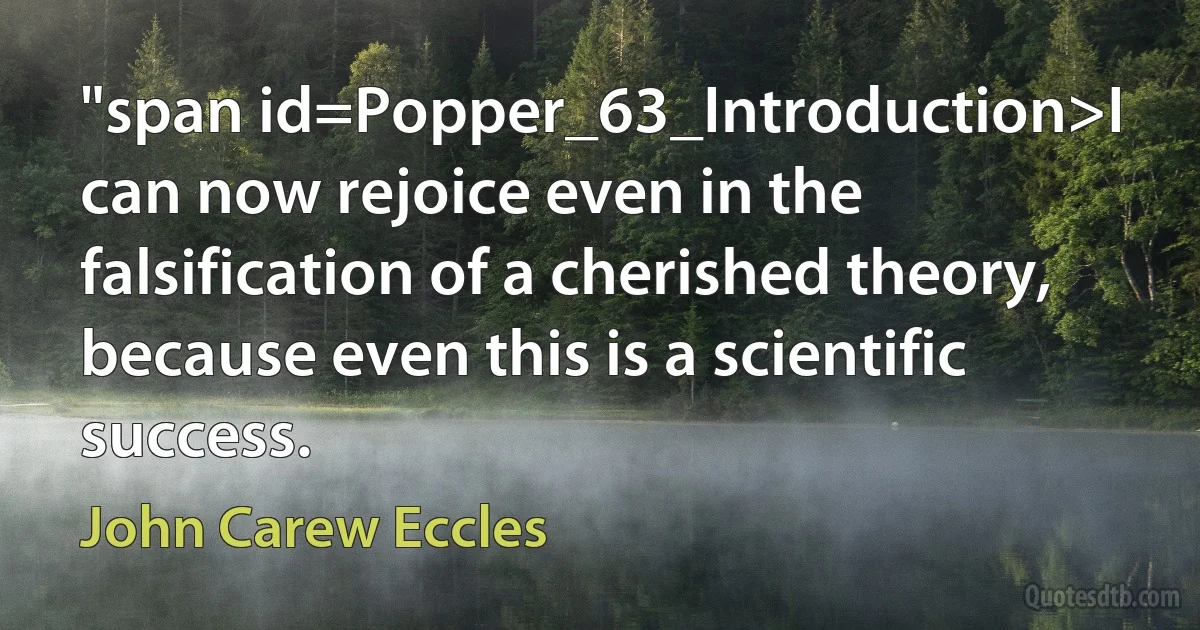 "span id=Popper_63_Introduction>I can now rejoice even in the falsification of a cherished theory, because even this is a scientific success. (John Carew Eccles)