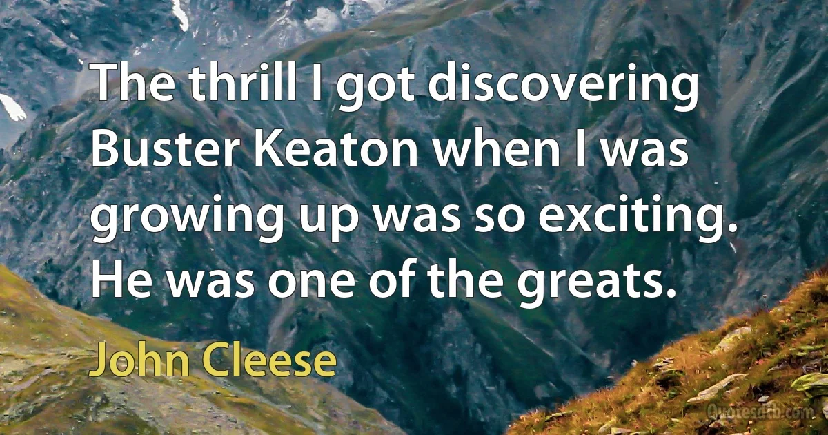 The thrill I got discovering Buster Keaton when I was growing up was so exciting. He was one of the greats. (John Cleese)