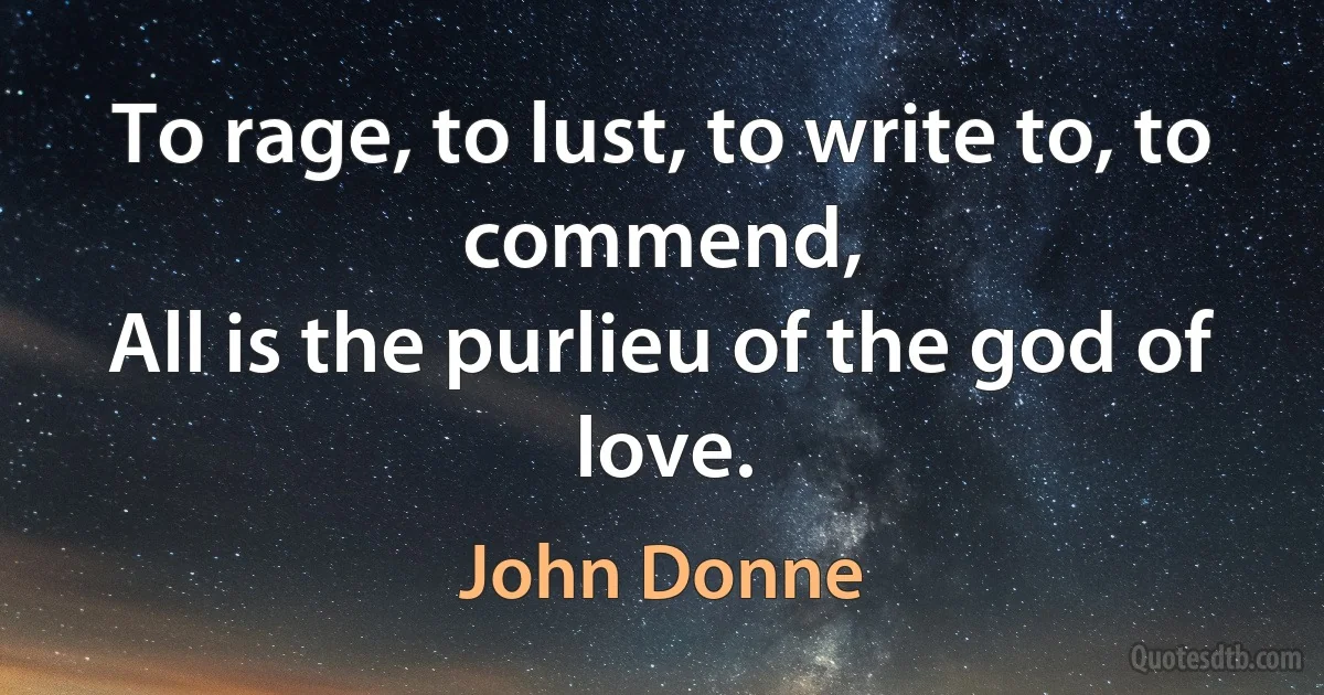 To rage, to lust, to write to, to commend,
All is the purlieu of the god of love. (John Donne)