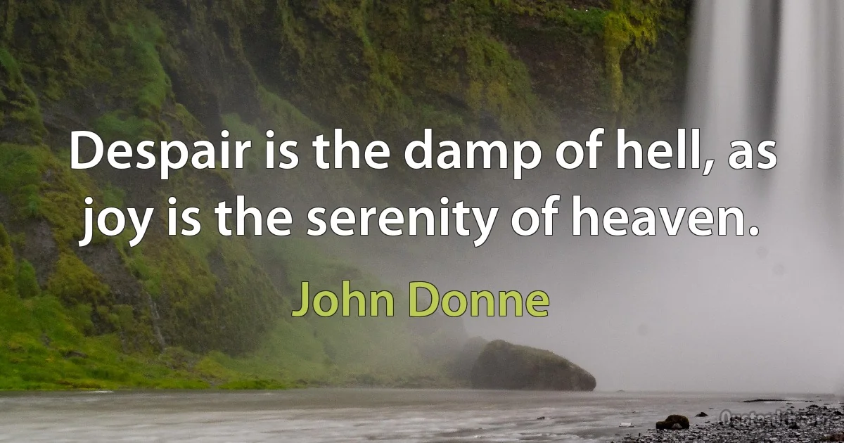 Despair is the damp of hell, as joy is the serenity of heaven. (John Donne)