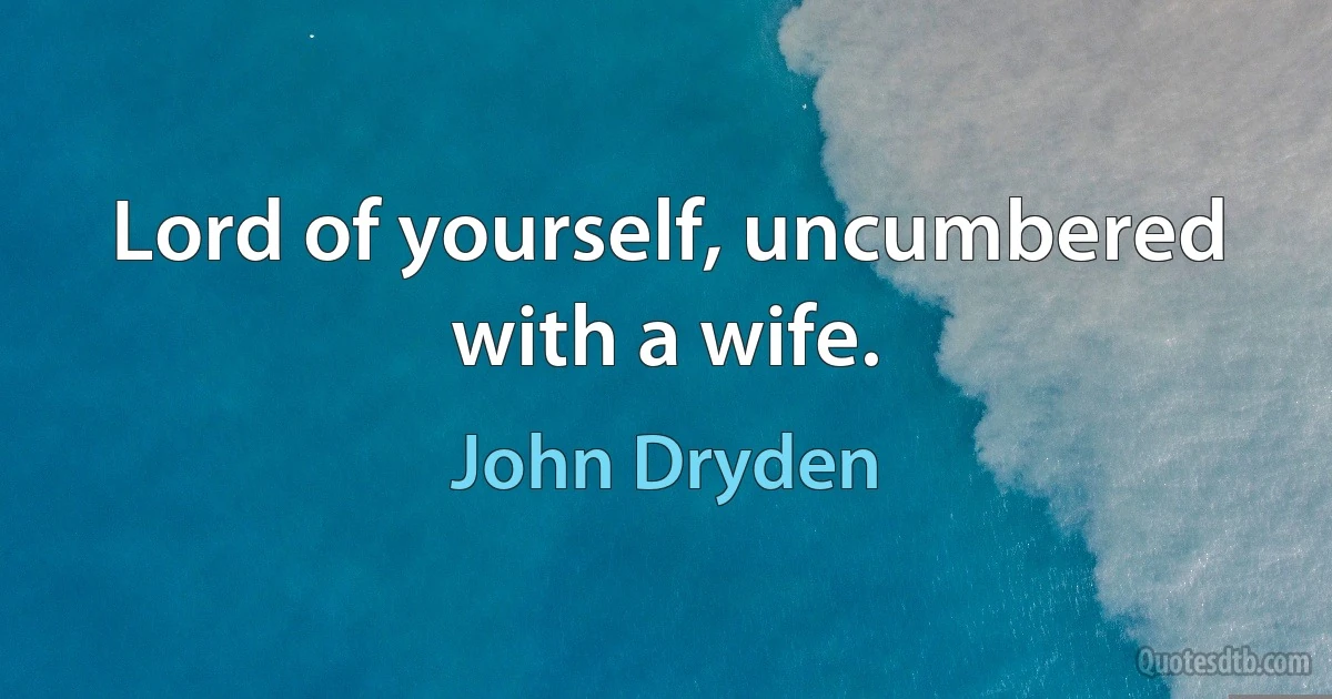 Lord of yourself, uncumbered with a wife. (John Dryden)