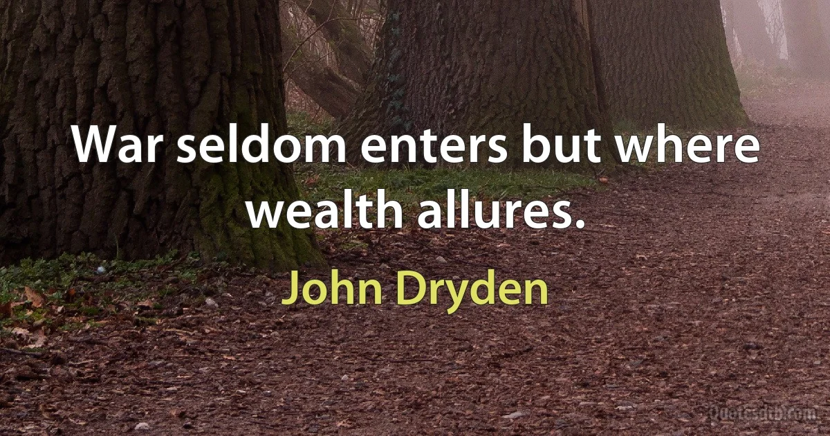 War seldom enters but where wealth allures. (John Dryden)