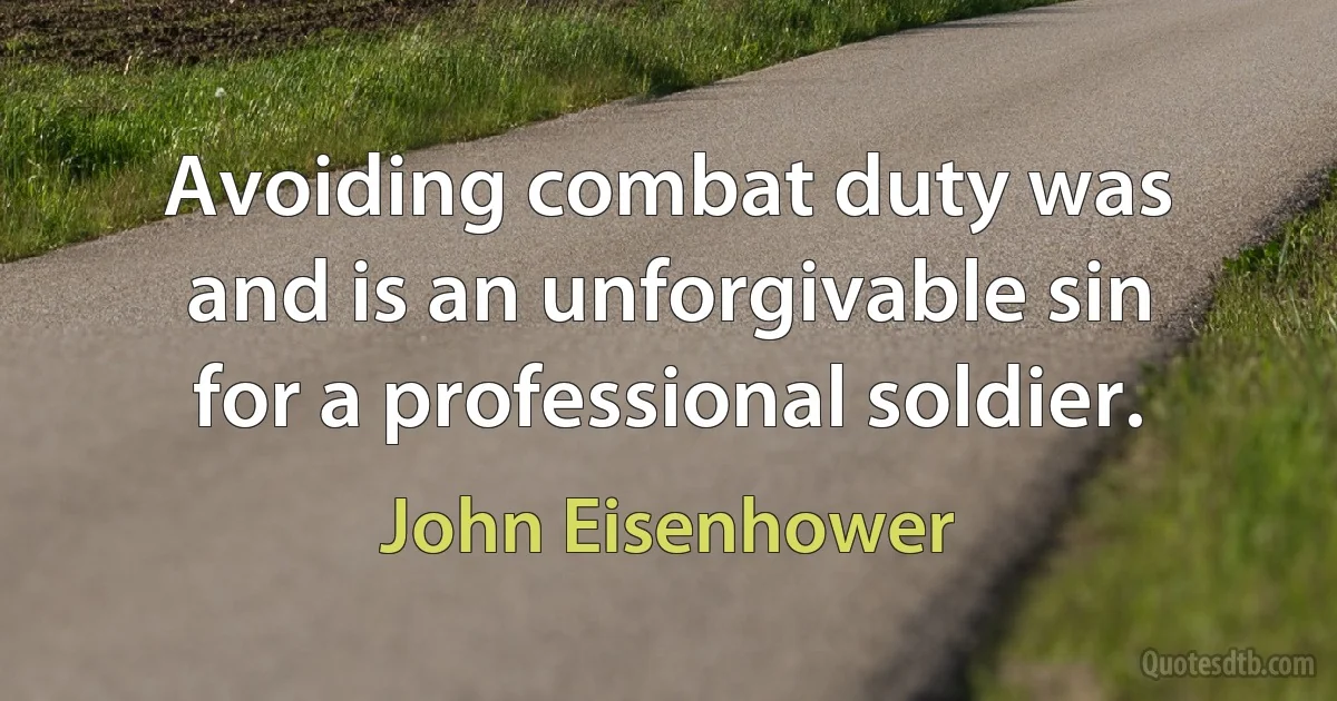 Avoiding combat duty was and is an unforgivable sin for a professional soldier. (John Eisenhower)