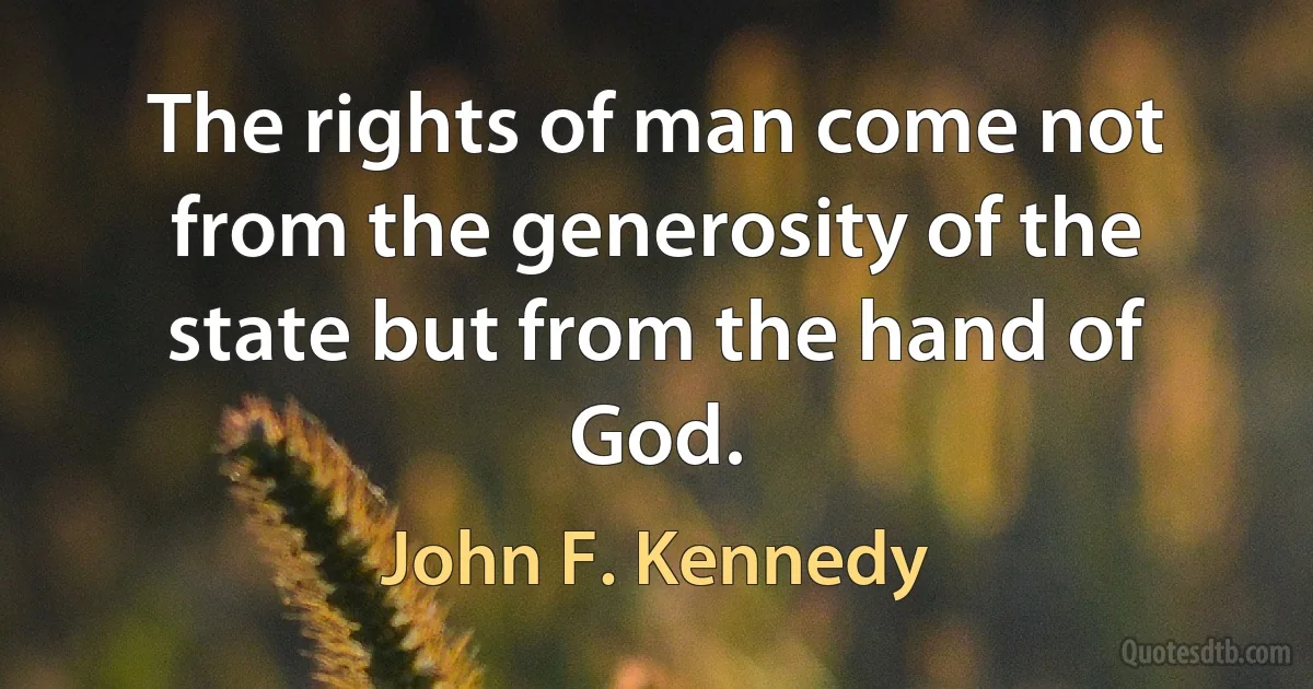 The rights of man come not from the generosity of the state but from the hand of God. (John F. Kennedy)