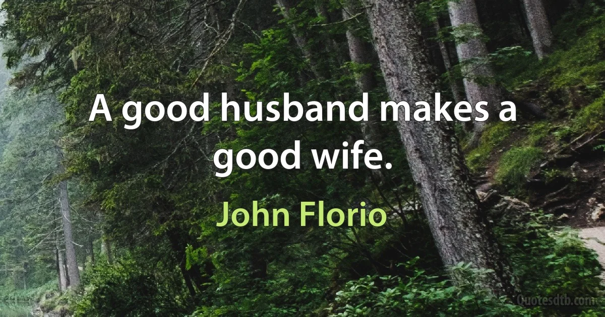 A good husband makes a good wife. (John Florio)