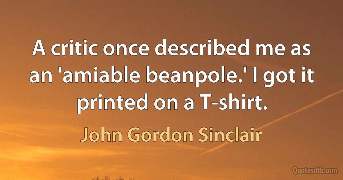 A critic once described me as an 'amiable beanpole.' I got it printed on a T-shirt. (John Gordon Sinclair)