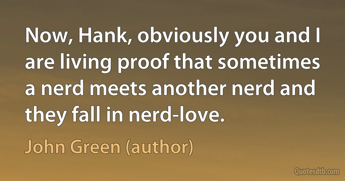 Now, Hank, obviously you and I are living proof that sometimes a nerd meets another nerd and they fall in nerd-love. (John Green (author))