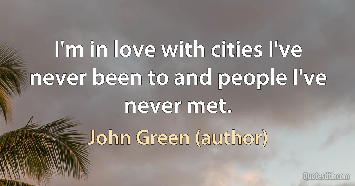 I'm in love with cities I've never been to and people I've never met. (John Green (author))