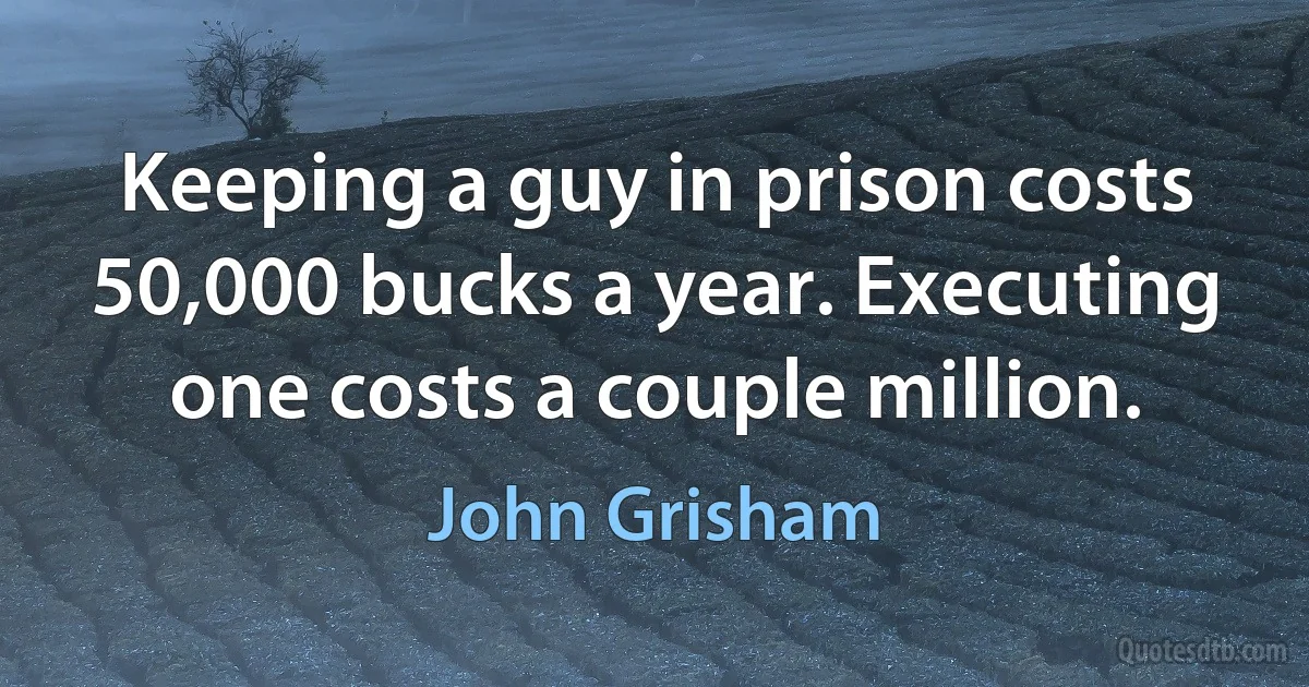 Keeping a guy in prison costs 50,000 bucks a year. Executing one costs a couple million. (John Grisham)