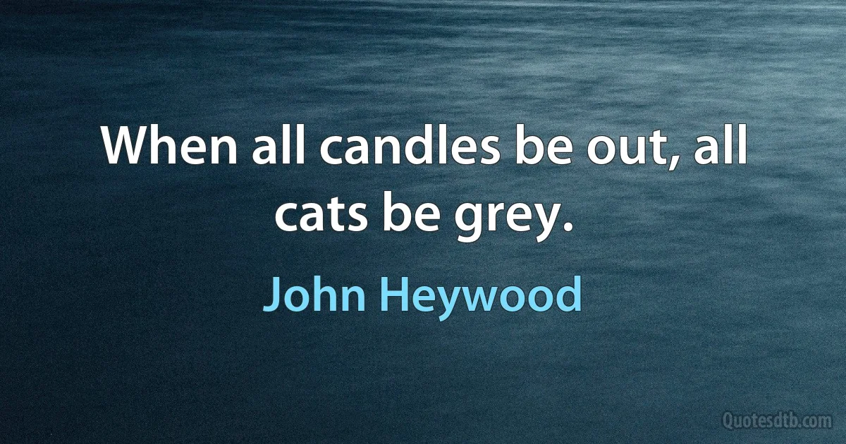 When all candles be out, all cats be grey. (John Heywood)