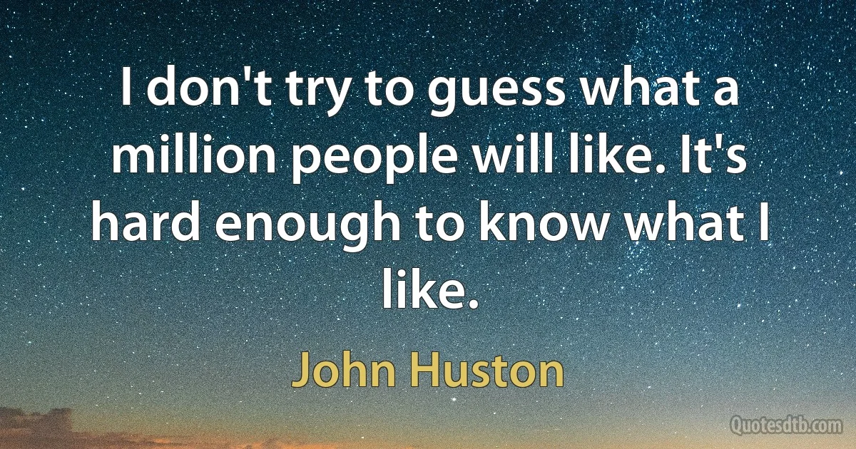 I don't try to guess what a million people will like. It's hard enough to know what I like. (John Huston)