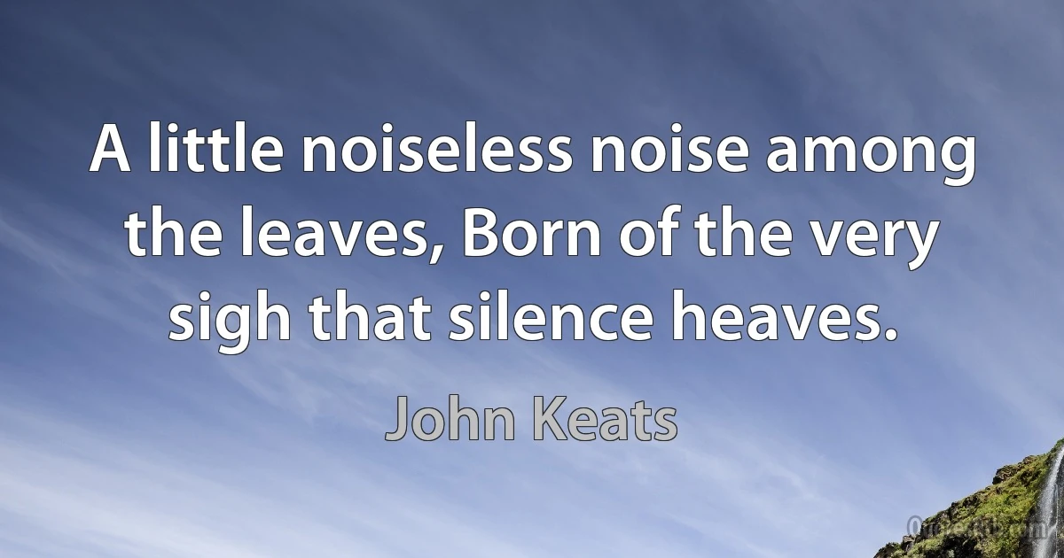 A little noiseless noise among the leaves, Born of the very sigh that silence heaves. (John Keats)