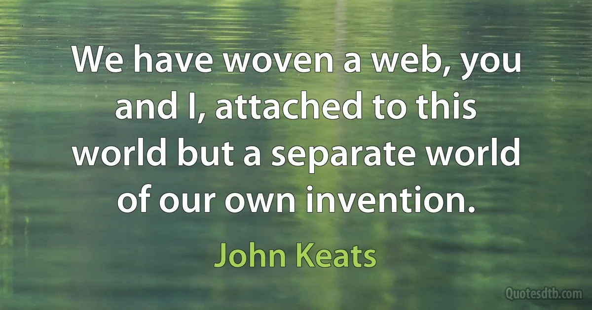 We have woven a web, you and I, attached to this world but a separate world of our own invention. (John Keats)