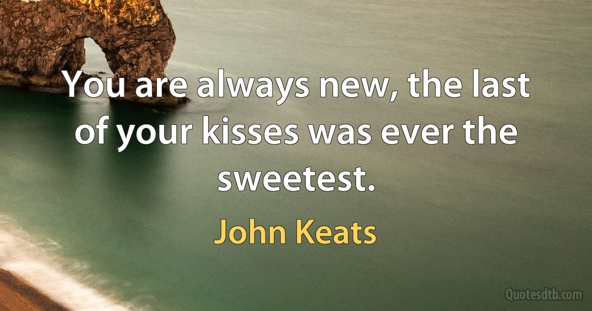 You are always new, the last of your kisses was ever the sweetest. (John Keats)