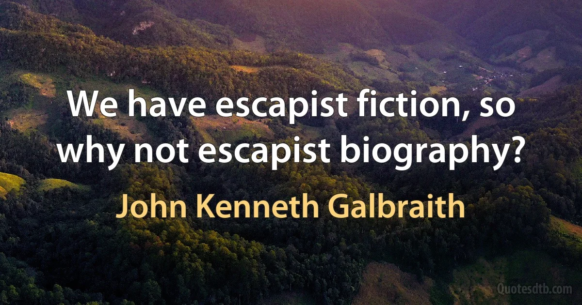 We have escapist fiction, so why not escapist biography? (John Kenneth Galbraith)