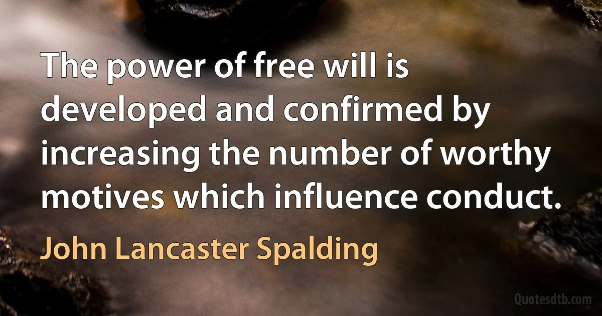 The power of free will is developed and confirmed by increasing the number of worthy motives which influence conduct. (John Lancaster Spalding)