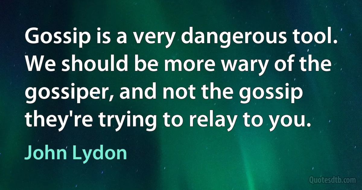 Gossip is a very dangerous tool. We should be more wary of the gossiper, and not the gossip they're trying to relay to you. (John Lydon)