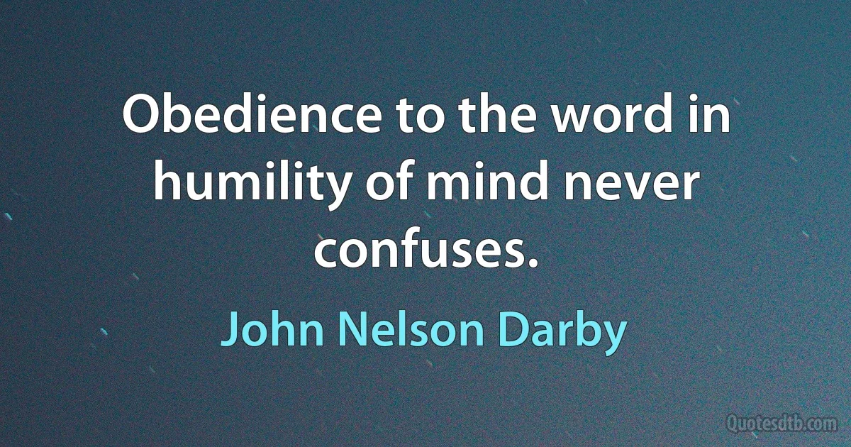 Obedience to the word in humility of mind never confuses. (John Nelson Darby)