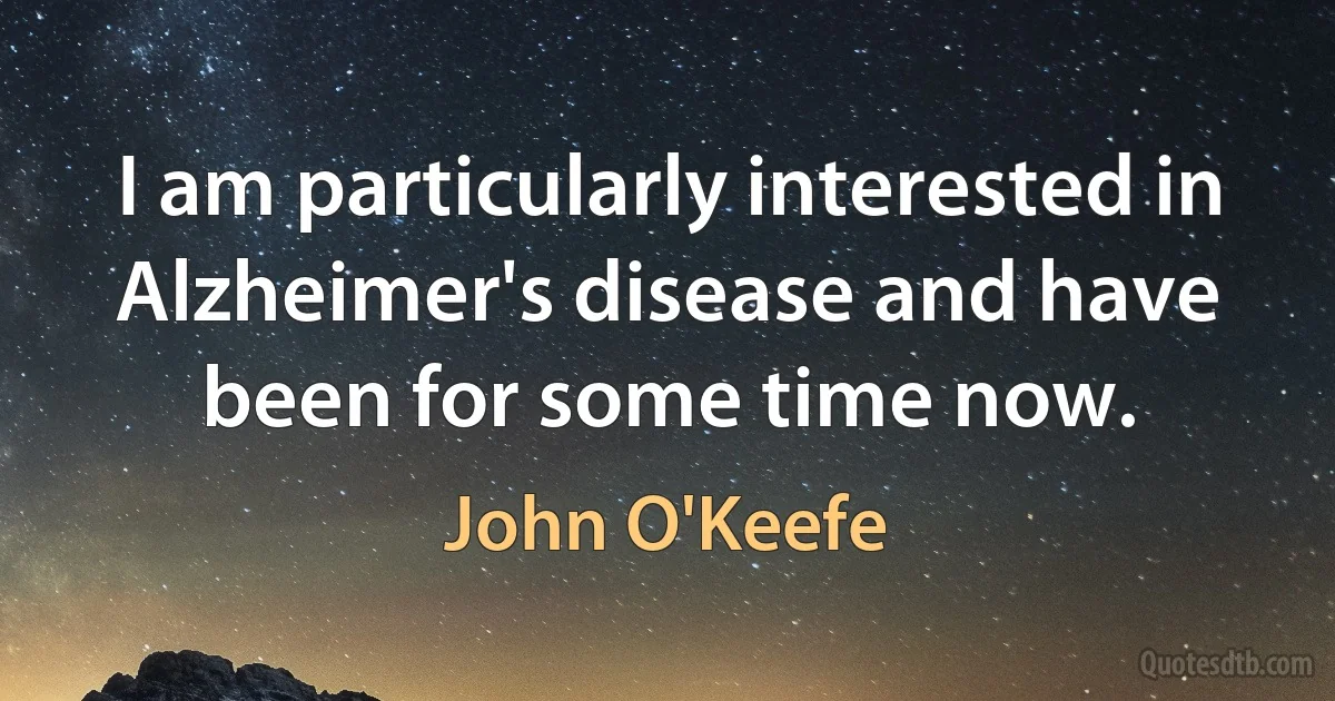 I am particularly interested in Alzheimer's disease and have been for some time now. (John O'Keefe)