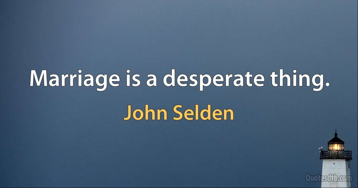 Marriage is a desperate thing. (John Selden)