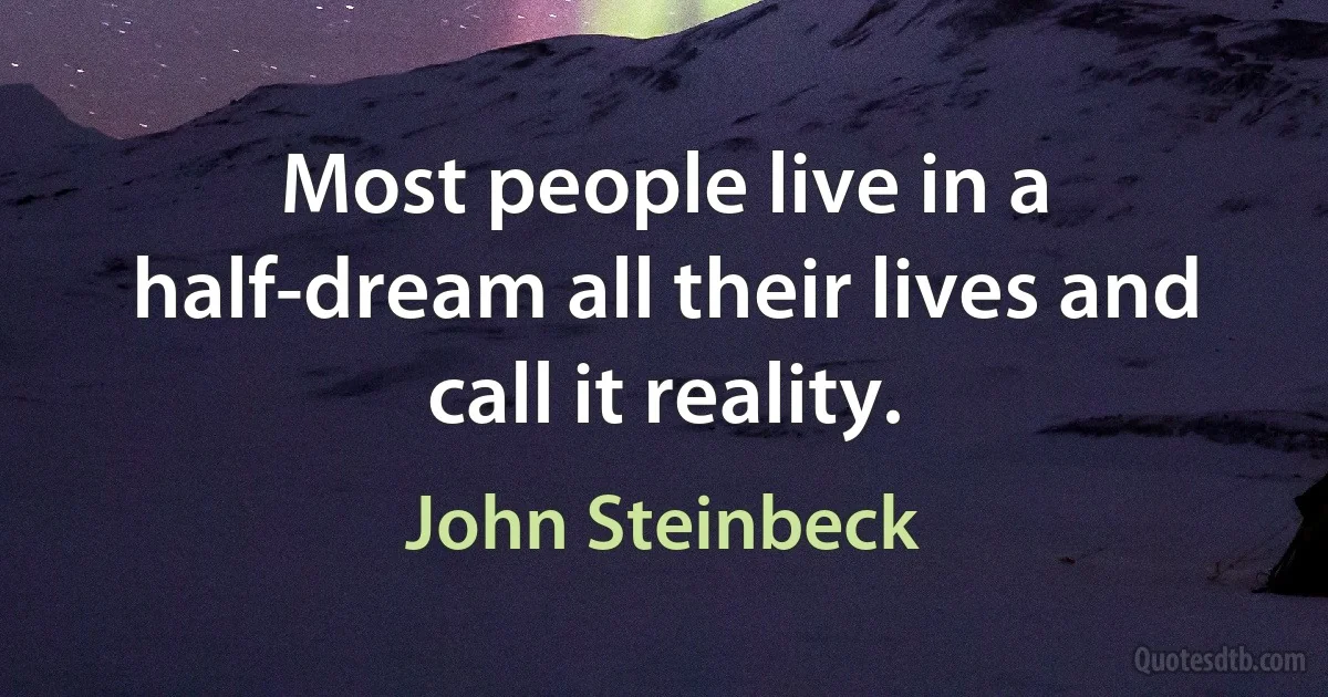 Most people live in a half-dream all their lives and call it reality. (John Steinbeck)