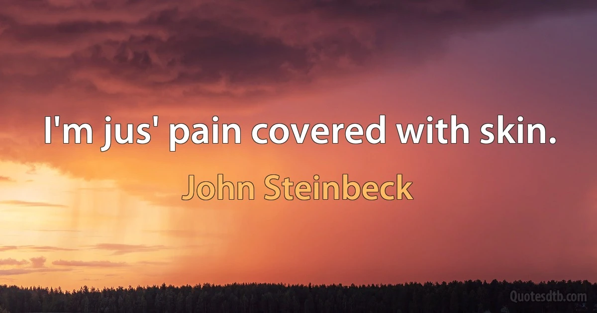 I'm jus' pain covered with skin. (John Steinbeck)