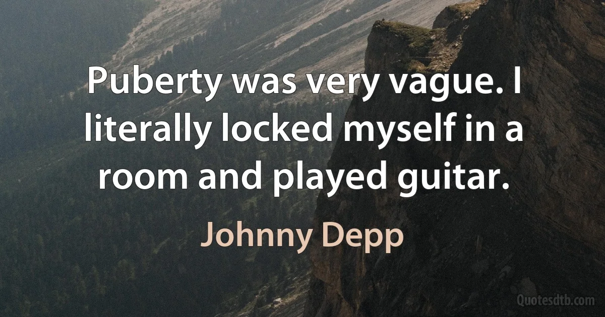 Puberty was very vague. I literally locked myself in a room and played guitar. (Johnny Depp)