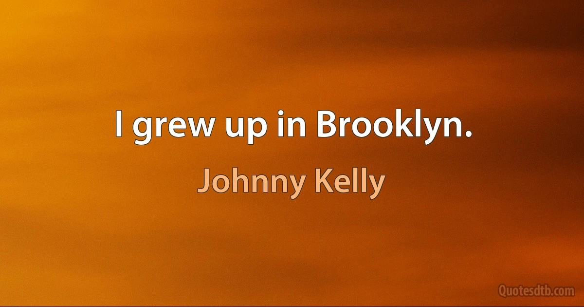 I grew up in Brooklyn. (Johnny Kelly)