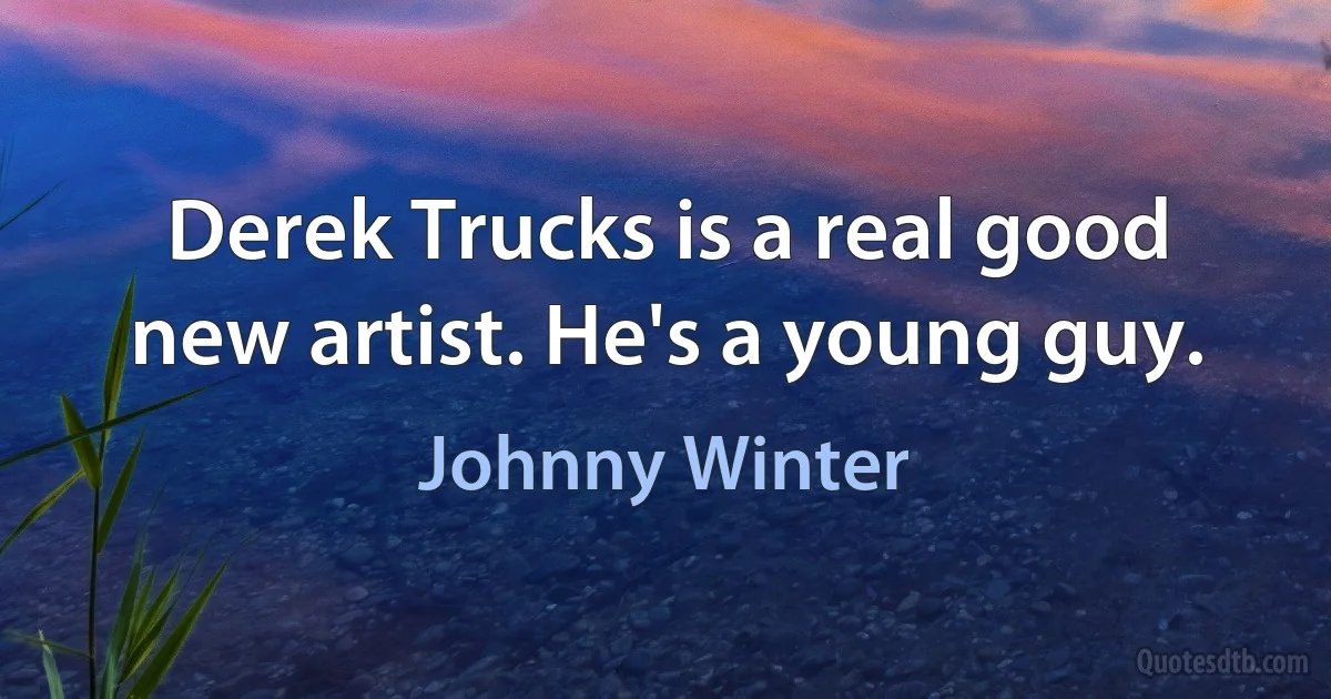 Derek Trucks is a real good new artist. He's a young guy. (Johnny Winter)